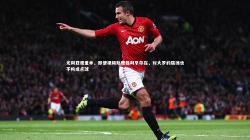 YY易游体育官网-尤利亚诺重申，即使视频助理裁判早存在，对大罗的阻挡也不构成点球