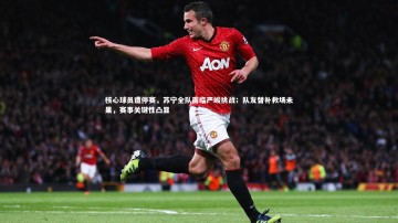 【YY易游体育官方网站】核心球员遭停赛，苏宁全队面临严峻挑战；队友替补救场未果，赛事关键性凸显