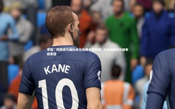 YY易游体育|早报，阿森纳与国际米兰关键战役告捷，6分战胜利巩固争冠希望