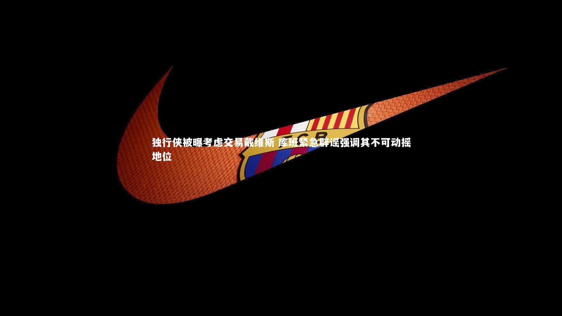 独行侠被曝考虑交易戴维斯 库班紧急辟谣强调其不可动摇地位